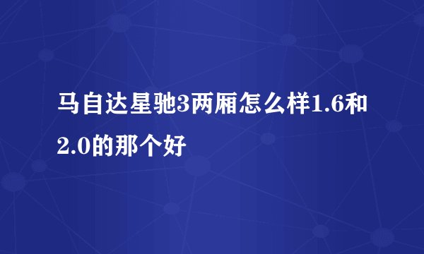 马自达星驰3两厢怎么样1.6和2.0的那个好