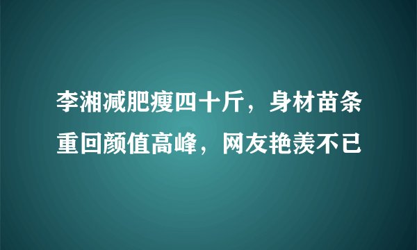 李湘减肥瘦四十斤,身材苗条重回颜值高峰,网友艳羡不已