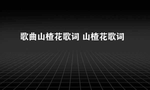 歌曲山楂花歌词 山楂花歌词