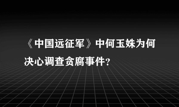 《中国远征军》中何玉姝为何决心调查贪腐事件？