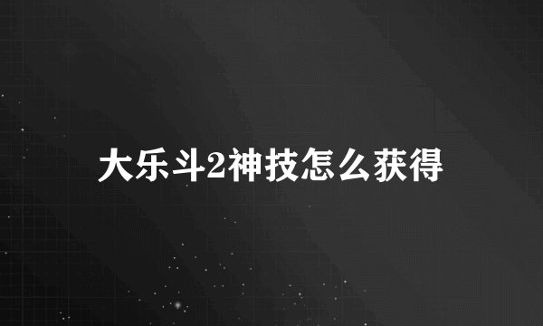 大乐斗2神技怎么获得