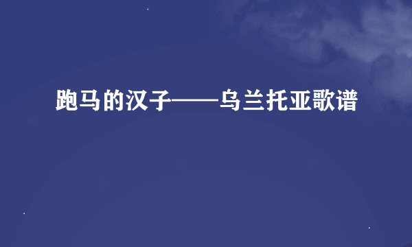 跑马的汉子——乌兰托亚歌谱