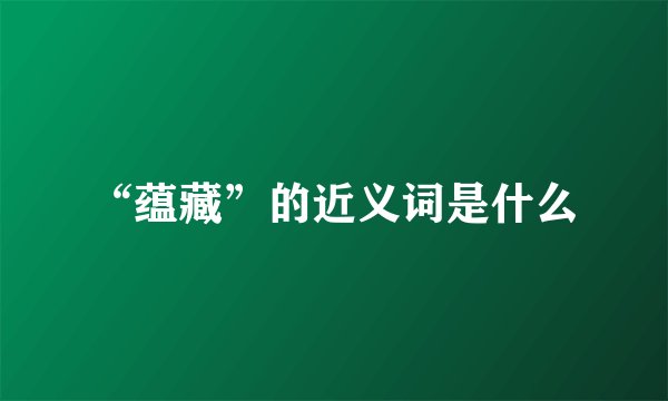 “蕴藏”的近义词是什么