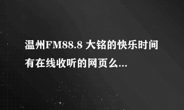 温州FM88.8 大铭的快乐时间有在线收听的网页么 就是能收听当天的