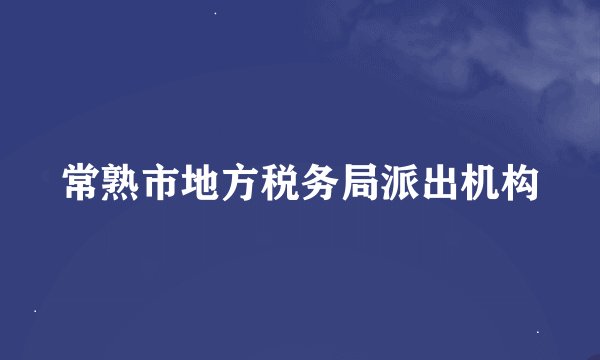 常熟市地方税务局派出机构