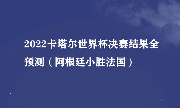 2022卡塔尔世界杯决赛结果全预测（阿根廷小胜法国）