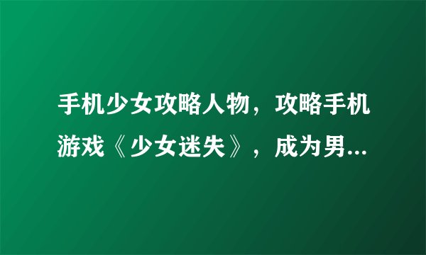 手机少女攻略人物，攻略手机游戏《少女迷失》，成为男主的至爱!