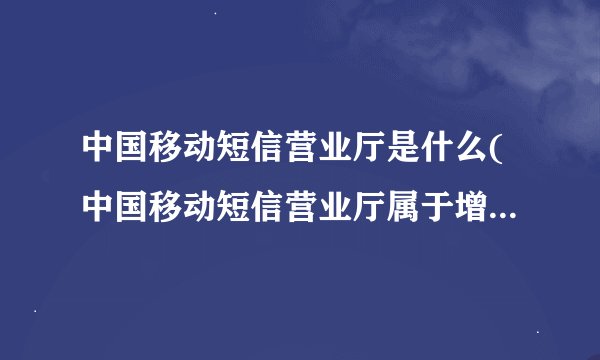 中国移动短信营业厅是什么(中国移动短信营业厅属于增值服务吗)