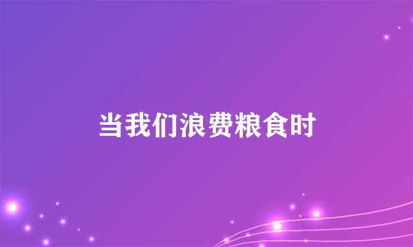 当我们浪费粮食时
