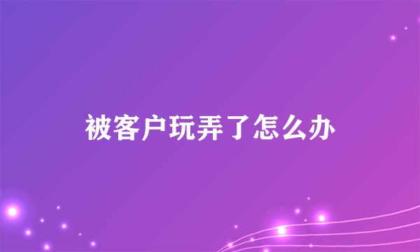 被客户玩弄了怎么办