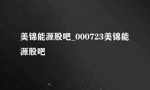 美锦能源股吧_000723美锦能源股吧
