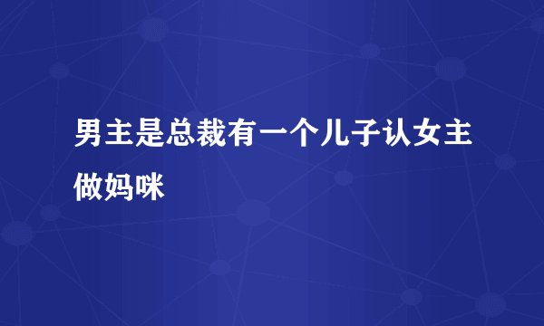 男主是总裁有一个儿子认女主做妈咪