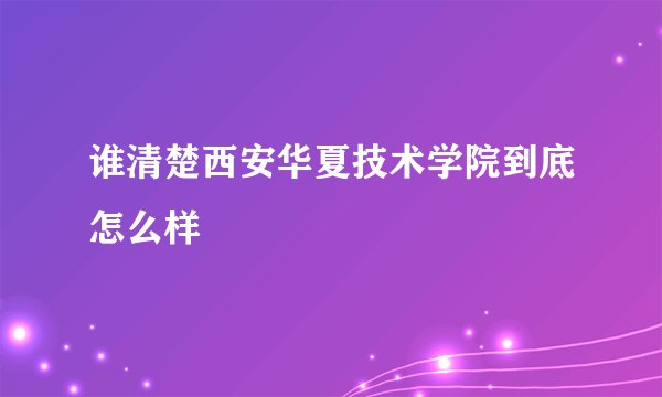 谁清楚西安华夏技术学院到底怎么样
