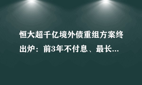恒大超千亿境外债重组方案终出炉:前3年不付息、最长展期12年