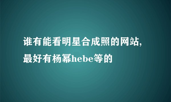 谁有能看明星合成照的网站,最好有杨幂hebe等的