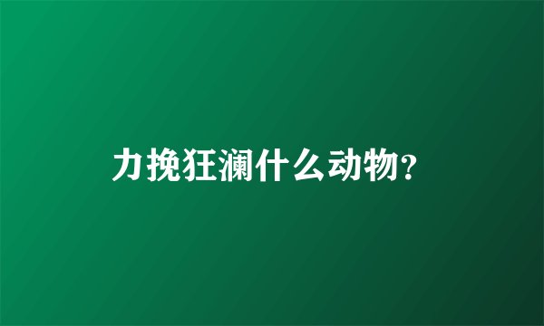 力挽狂澜什么动物？