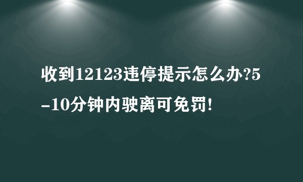 收到12123违停提示怎么办?5-10分钟内驶离可免罚!