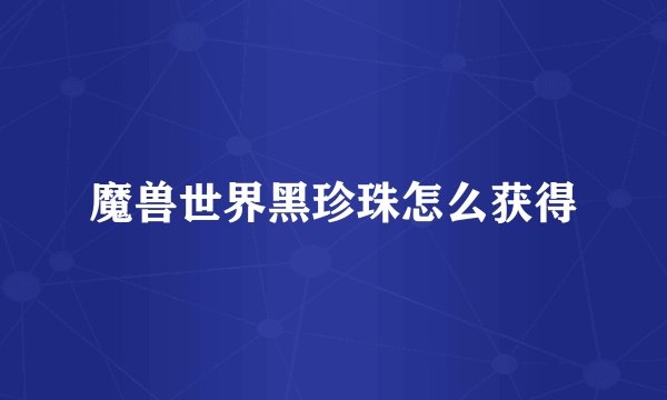 魔兽世界黑珍珠怎么获得