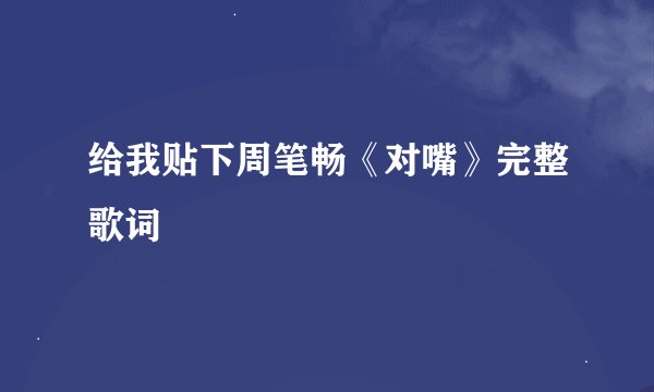 给我贴下周笔畅《对嘴》完整歌词
