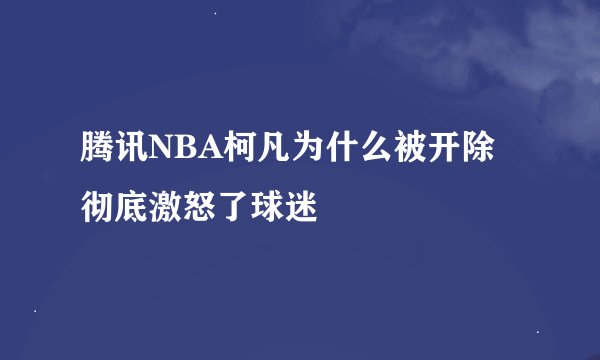 腾讯NBA柯凡为什么被开除 彻底激怒了球迷