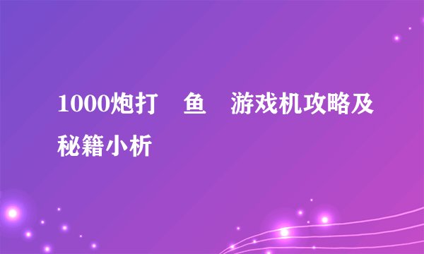 1000炮打 鱼 游戏机攻略及秘籍小析