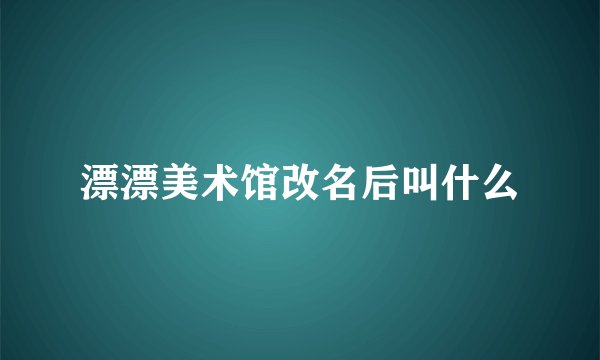 漂漂美术馆改名后叫什么