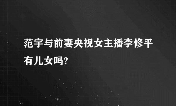 范宇与前妻央视女主播李修平有儿女吗?