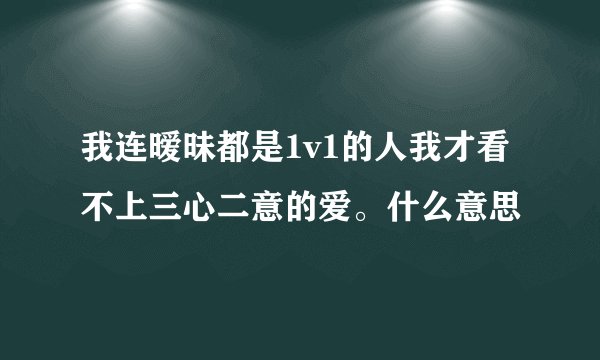 我连暧昧都是1v1的人我才看不上三心二意的爱。什么意思