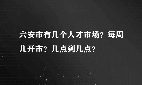 六安市有几个人才市场？每周几开市？几点到几点？