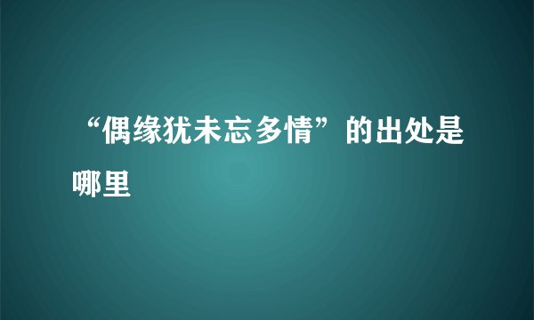 “偶缘犹未忘多情”的出处是哪里