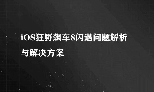 iOS狂野飙车8闪退问题解析与解决方案