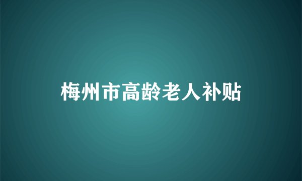 梅州市高龄老人补贴