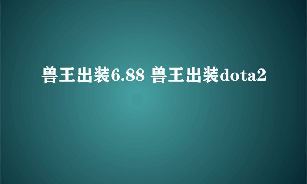 兽王出装6.88 兽王出装dota2