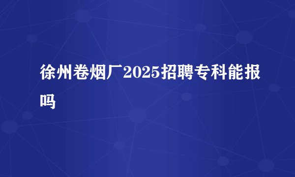 徐州卷烟厂2025招聘专科能报吗