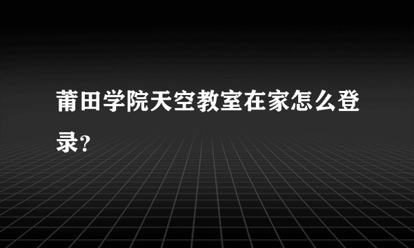 莆田学院天空教室在家怎么登录？