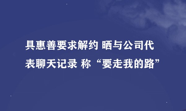 具惠善要求解约 晒与公司代表聊天记录 称“要走我的路”