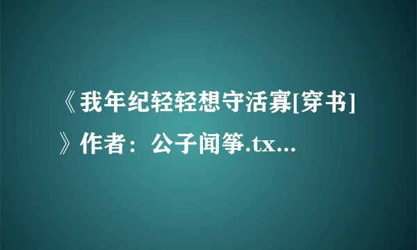 《我年纪轻轻想守活寡[穿书]》作者：公子闻筝.txt最新章节/全集txt免费下载