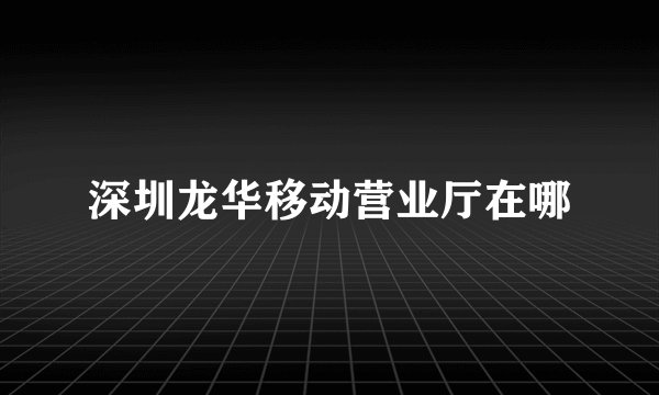 深圳龙华移动营业厅在哪