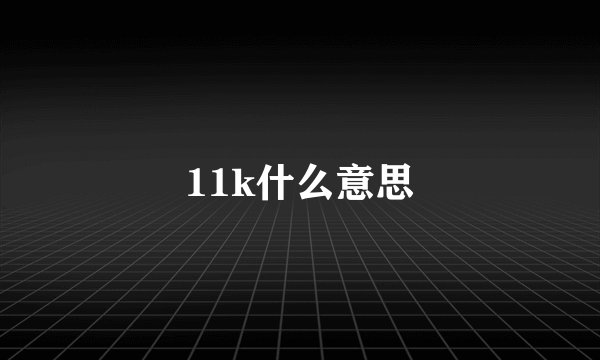 11k什么意思