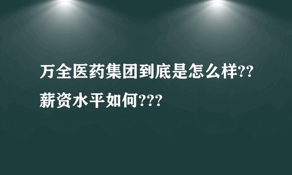 万全医药集团到底是怎么样??薪资水平如何???