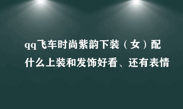 qq飞车时尚紫韵下装（女）配什么上装和发饰好看、还有表情