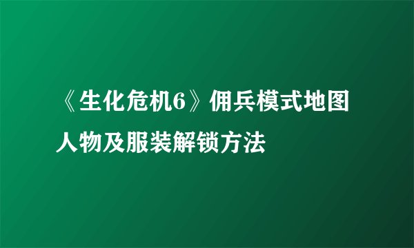 《生化危机6》佣兵模式地图人物及服装解锁方法