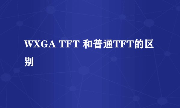 WXGA TFT 和普通TFT的区别
