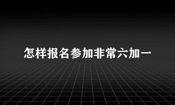 怎样报名参加非常六加一