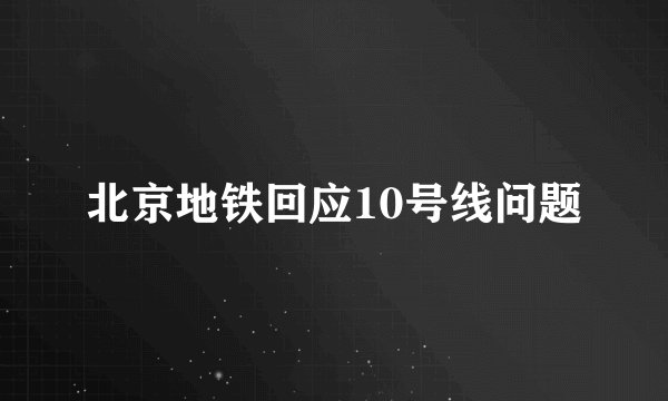 北京地铁回应10号线问题