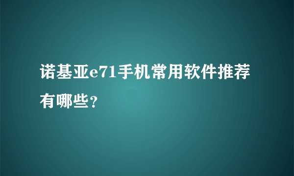 诺基亚e71手机常用软件推荐有哪些？