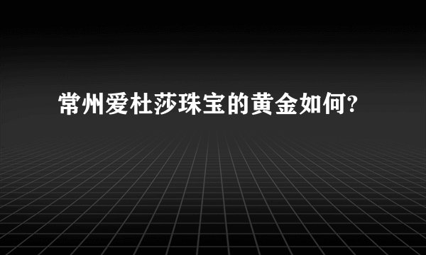 常州爱杜莎珠宝的黄金如何?