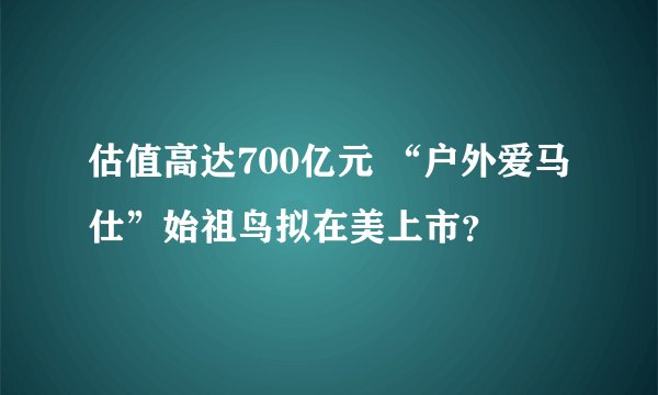 估值高达700亿元 “户外爱马仕”始祖鸟拟在美上市？