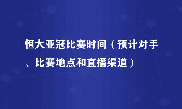 恒大亚冠比赛时间（预计对手、比赛地点和直播渠道）