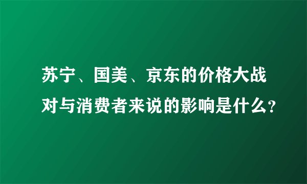 苏宁、国美、京东的价格大战对与消费者来说的影响是什么？